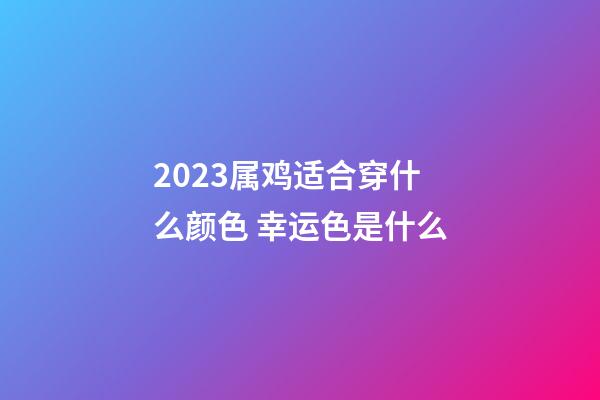 2023属鸡适合穿什么颜色 幸运色是什么